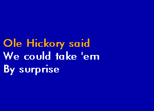 Ole Hickory said

We could take 'em
By surprise