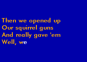 Then we opened up
Our squirrel guns

And really gave 'em

Well, we