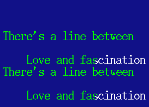 There s a line between

Love and fascination
There s a llne between

Love and fascination