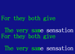 For they both give

The very same sensation
For they both give

The very same sensation