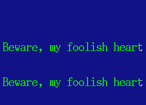 Beware, my foolish heart

Beware, my foolish heart