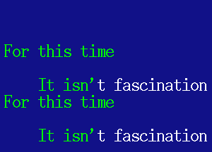 For this time

It isn t fascination
For this time

It isn t fascination