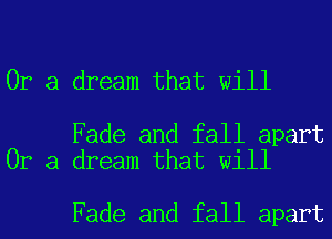 Or a dream that will

Fade and fall apart
Or a dream that will

Fade and fall apart