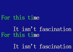 For this time

It isn t fascination
For this time

It isn t fascination