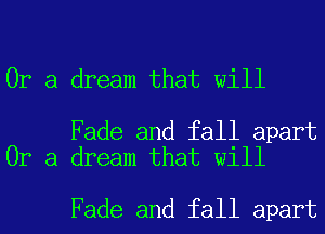 Or a dream that will

Fade and fall apart
Or a dream that will

Fade and fall apart