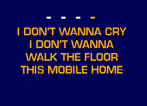 I DON'T WANNA CRY
I DON'T WANNA
WALK THE FLOOR
THIS MOBILE HOME