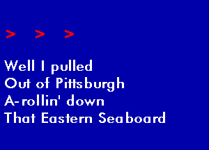 Well I pulled

Ouf of Pittsburgh
A- rollin' down
That Eastern Sea board