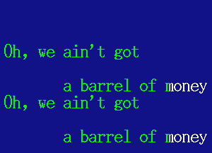 Oh, we ain t got

a barrel of money
Oh, we ain t got

a barrel of money