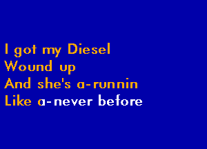 I got my Diesel
Wound up

And she's a-runnin
Like a-never before