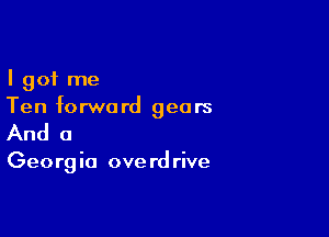 I got me
Ten forward gears

And a

Georg i0 ove rd rive
