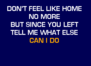 DON'T FEEL LIKE HOME
NO MORE
BUT SINCE YOU LEFT
TELL ME WHAT ELSE
CAN I DO