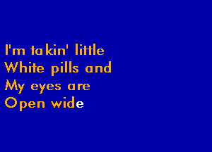 I'm 10 kin' IiHIe
White pills and

My eyes are
Open wide