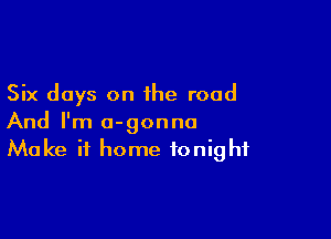 Six days on the road

And I'm a-gonna
Make it home tonight