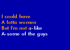 I could have
A Iofta women

Buf I'm not a-like
A-some of the guys