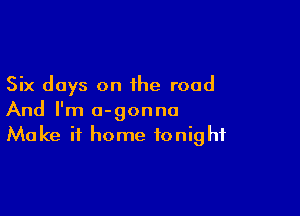 Six days on the road

And I'm a-gonna
Make it home tonight