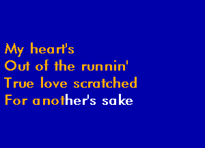 My heart's
Out of the runnin'

True love scratched
For anoiheHs sake