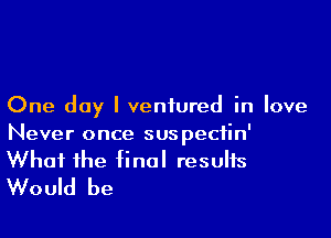 One day I ventured in love

Never once suspectin'
What the final results
Would be