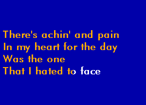 There's achin' and pain
In my hearl for the day

Was the one
That I hated to face