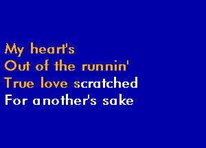 My heart's
Out of the runnin'

True love scratched
For anoiheHs sake