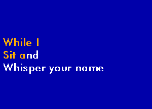 While I

Sit and

Whisper your no me