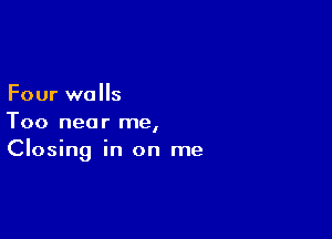 Four walls

Too near me,
Closing in on me