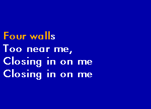 Four walls
Too near me,

Closing in on me
Closing in on me