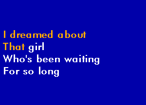 I dreamed about
That girl

Who's been waiting
For so long