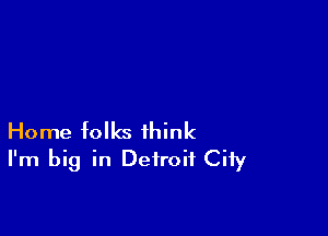 Home folks think
I'm big in Detroit City