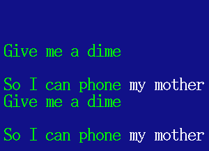 Give me a dime

So I can phone my mother
Give me a dime

So I can phone my mother