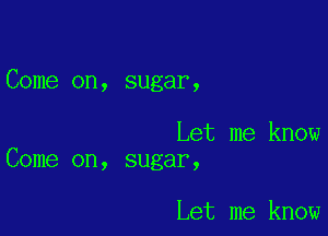 Come on, sugar,

Let me know
Come on, sugar,

Let me know