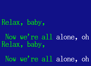 Relax, baby,

Now welre all alone, oh
Relax, baby,

Now welre all alone, oh