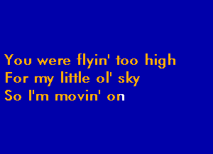 You were flyin' too high

For my lime ol' sky

50 I'm movin' on