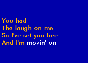 You had

The laugh on me

So I've set you free
And I'm movin' on