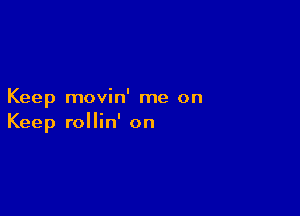 Keep movin' me on

Keep rollin' on