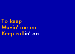 To keep

Movin' me on
Keep rollin' on