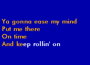 Ya gonna ease my mind
Put me there

On time
And keep rollin' on