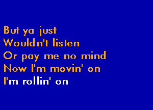 But ya just
Would n'i listen
Or Pay me no mind

Now I'm movin' on
I'm rollin' on