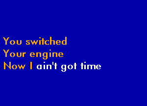 You switched

Your engine
Now I ain't got time