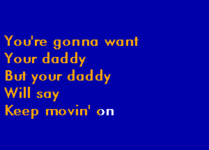 You're gonna wont

Your daddy

But your daddy
Will soy

Keep movin' on