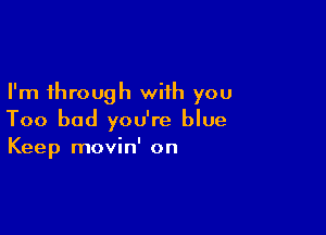 I'm through with you

Too bad you're blue
Keep movin' on