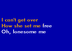 I can't get over

How she set me free
Oh, lonesome me