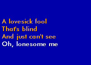 A Iovesick fool

Thai's blind

And just can't see
Oh, lonesome me