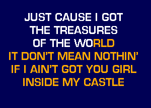JUST CAUSE I GOT
THE TREASURES
OF THE WORLD
IT DON'T MEAN NOTHIN'
IF I AIN'T GOT YOU GIRL
INSIDE MY CASTLE