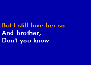 But I still love her so

And brother,

Don't you know