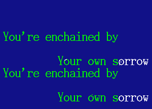 You re enchained by

Your own sorrow
You re enchalned by

Your own sorrow