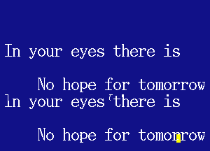 In your eyes there is

No hope for tomorrow
1n your eyesfthere is

No hope for tomomrow