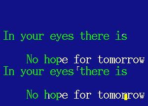 In your eyes there is

No hope for tomorrow
In your eyesfthere is

No hope for tomomrow
