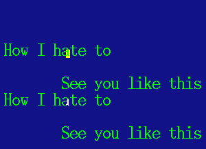 How I hate to

See you like this
How I hate to

See you like this