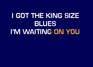 I GOT THE KING SIZE
BLUES
I'M WAITING ON YOU