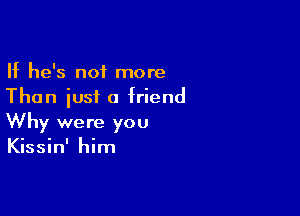 If he's not more
Than iusf a friend

Why were you
Kissin' him